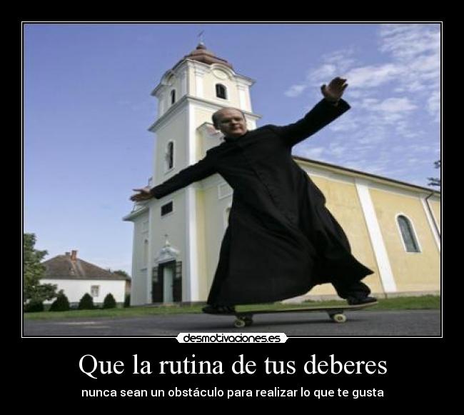 Que la rutina de tus deberes - nunca sean un obstáculo para realizar lo que te gusta