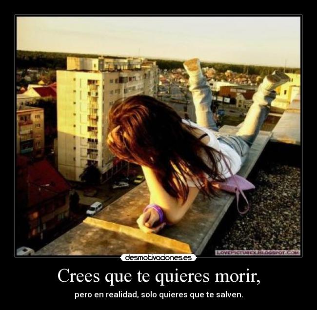 Crees que te quieres morir, -