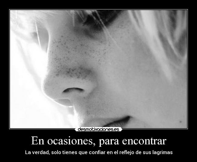 En ocasiones, para encontrar - La verdad, solo tienes que confiar en el reflejo de sus lagrimas