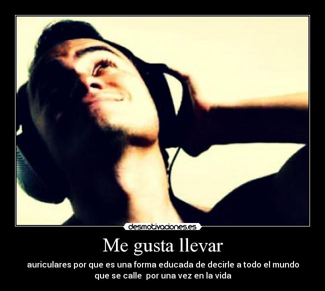 Me gusta llevar - auriculares por que es una forma educada de decirle a todo el mundo
que se calle por una vez en la vida