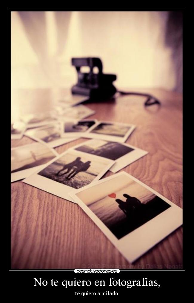 No te quiero en fotografías, - te quiero a mi lado.