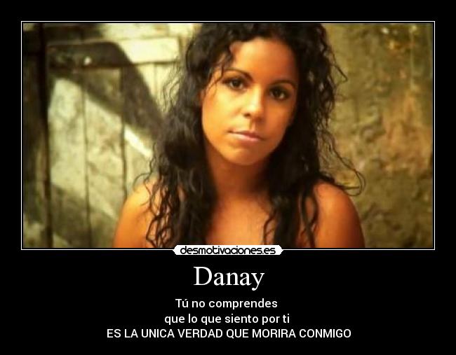 Danay - Tú no comprendes
que lo que siento por ti
ES LA UNICA VERDAD QUE MORIRA CONMIGO