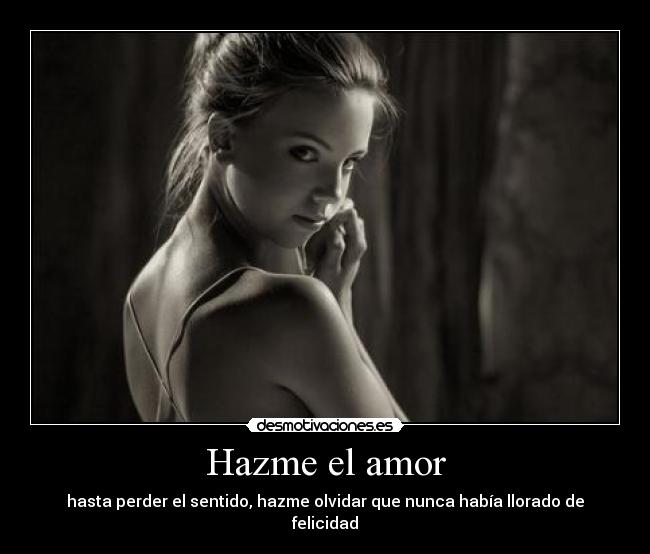 Hazme el amor - hasta perder el sentido, hazme olvidar que nunca había llorado de felicidad