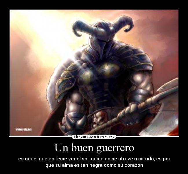Un buen guerrero - es aquel que no teme ver el sol, quien no se atreve a mirarlo, es por
que su alma es tan negra como su corazon