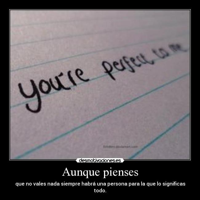 Aunque pienses - que no vales nada siempre habrá una persona para la que lo significas todo.