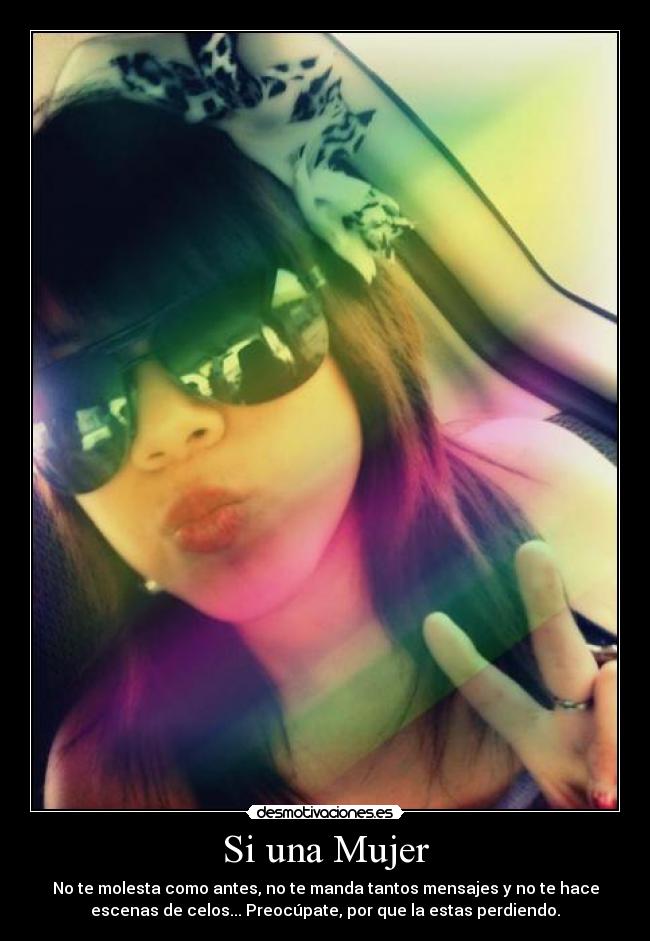Si una Mujer - No te molesta como antes, no te manda tantos mensajes y no te hace
escenas de celos... Preocúpate, por que la estas perdiendo.