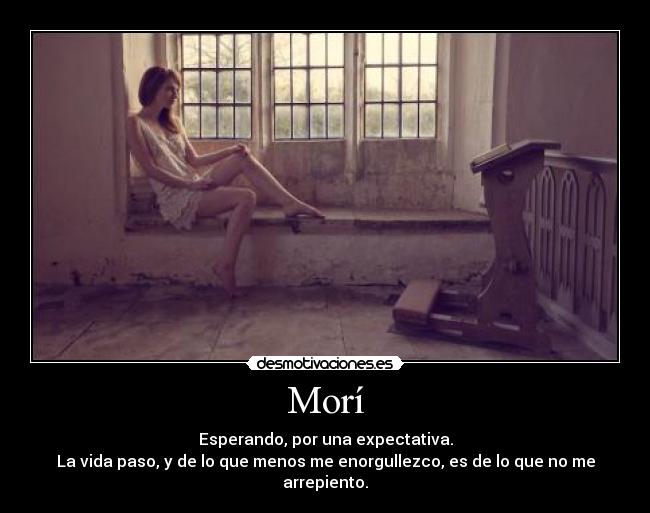 Morí - Esperando, por una expectativa.
La vida paso, y de lo que menos me enorgullezco, es de lo que no me arrepiento.