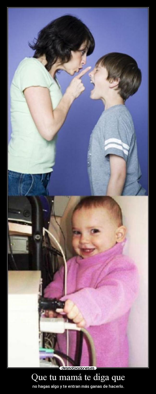 Que tu mamá te diga que - no hagas algo y te entran más ganas de hacerlo.