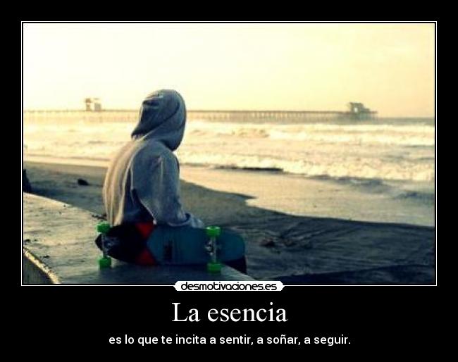 La esencia - es lo que te incita a sentir, a soñar, a seguir.