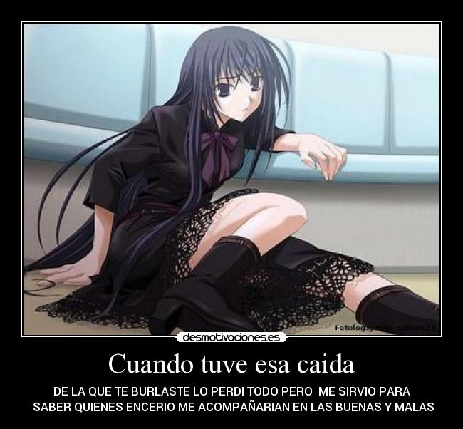 Cuando tuve esa caida - DE LA QUE TE BURLASTE LO PERDI TODO PERO  ME SIRVIO PARA
 SABER QUIENES ENCERIO ME ACOMPAÑARIAN EN LAS BUENAS Y MALAS