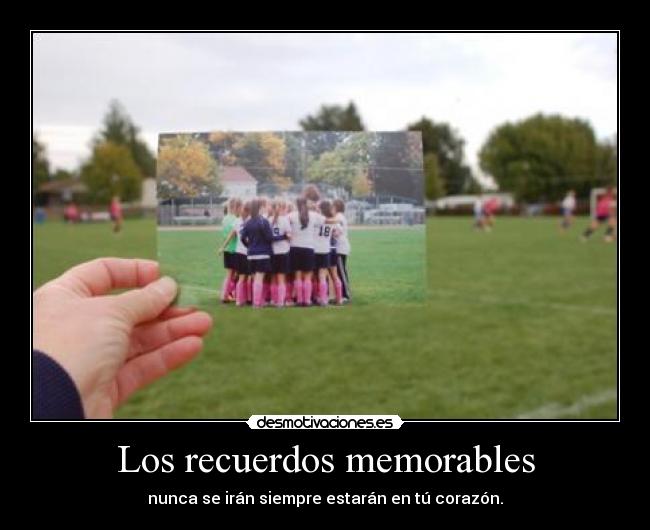 Los recuerdos memorables - nunca se irán siempre estarán en tú corazón.