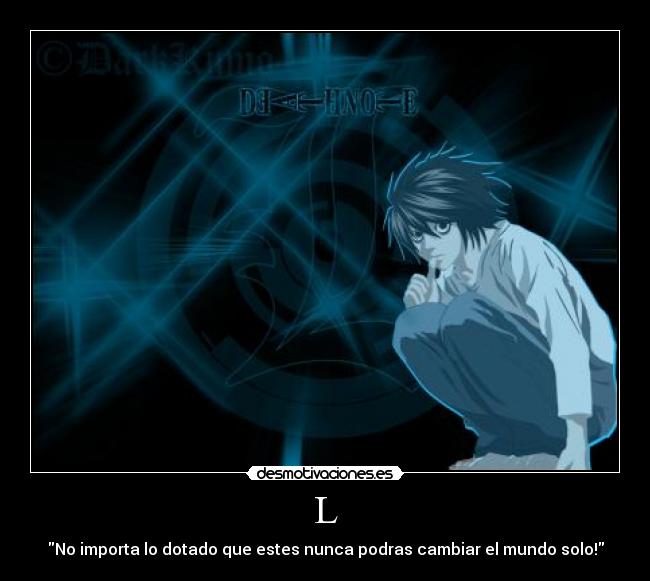 L - No importa lo dotado que estes nunca podras cambiar el mundo solo!