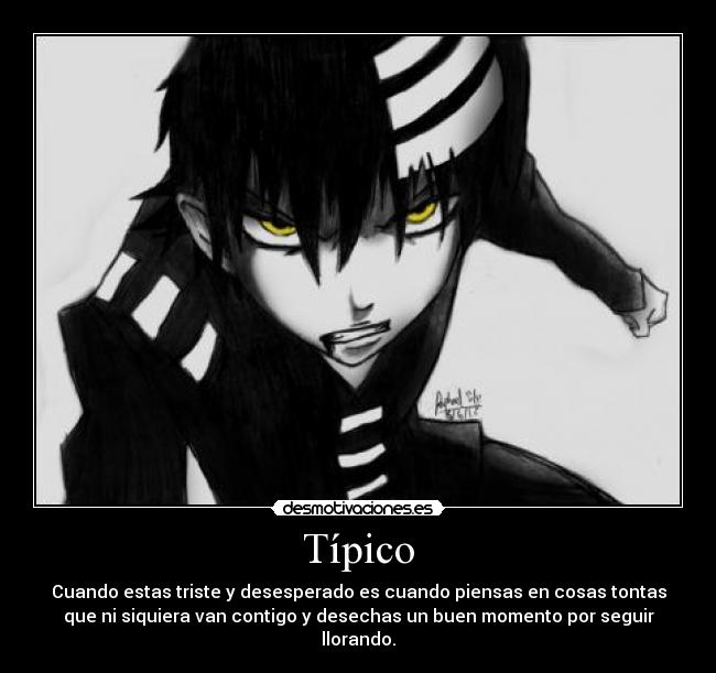 Típico - Cuando estas triste y desesperado es cuando piensas en cosas tontas
que ni siquiera van contigo y desechas un buen momento por seguir
llorando.