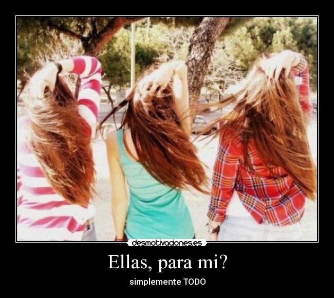 Ellas, para mi? - simplemente TODO