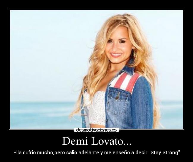 Demi Lovato... - Ella sufrio mucho,pero salio adelante y me enseño a decir Stay Strong