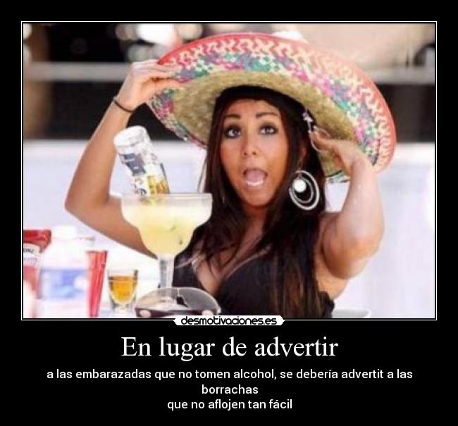 En lugar de advertir - a las embarazadas que no tomen alcohol, se debería advertit a las borrachas
que no aflojen tan fácil