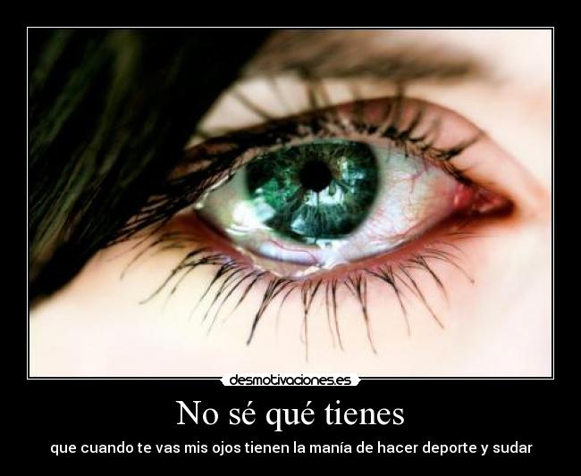 No sé qué tienes - que cuando te vas mis ojos tienen la manía de hacer deporte y sudar