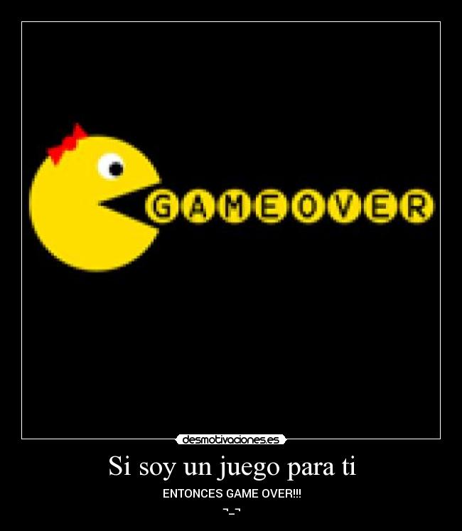 Si soy un juego para ti - ENTONCES GAME OVER!!!
¬_¬