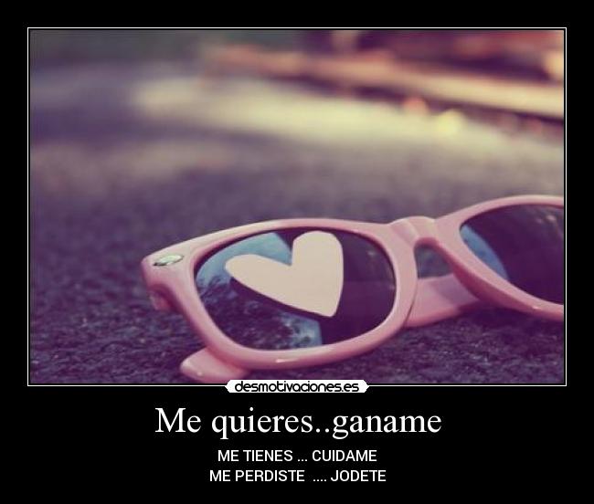 Me quieres..ganame - ME TIENES ... CUIDAME
ME PERDISTE  .... JODETE