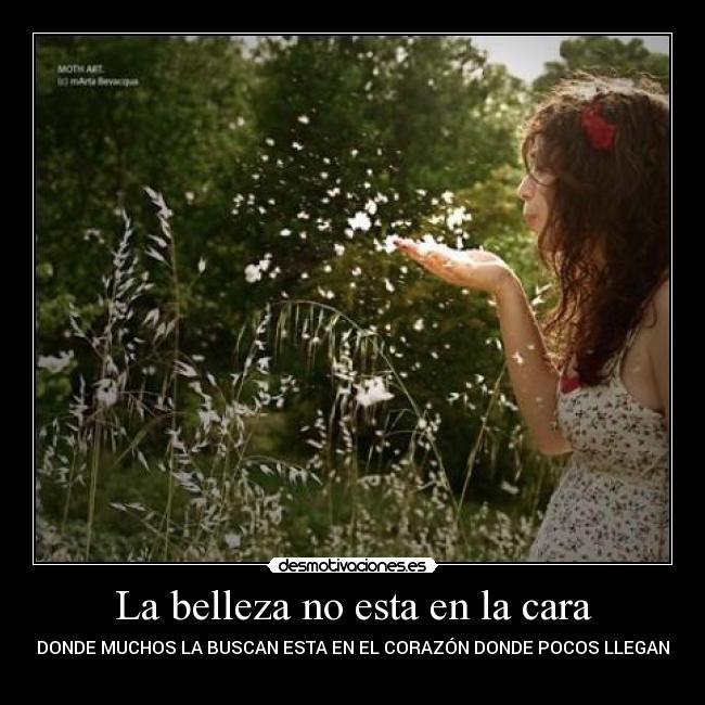La belleza no esta en la cara - DONDE MUCHOS LA BUSCAN ESTA EN EL CORAZÓN DONDE POCOS LLEGAN
