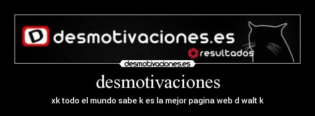 desmotivaciones - xk todo el mundo sabe k es la mejor pagina web d walt k
