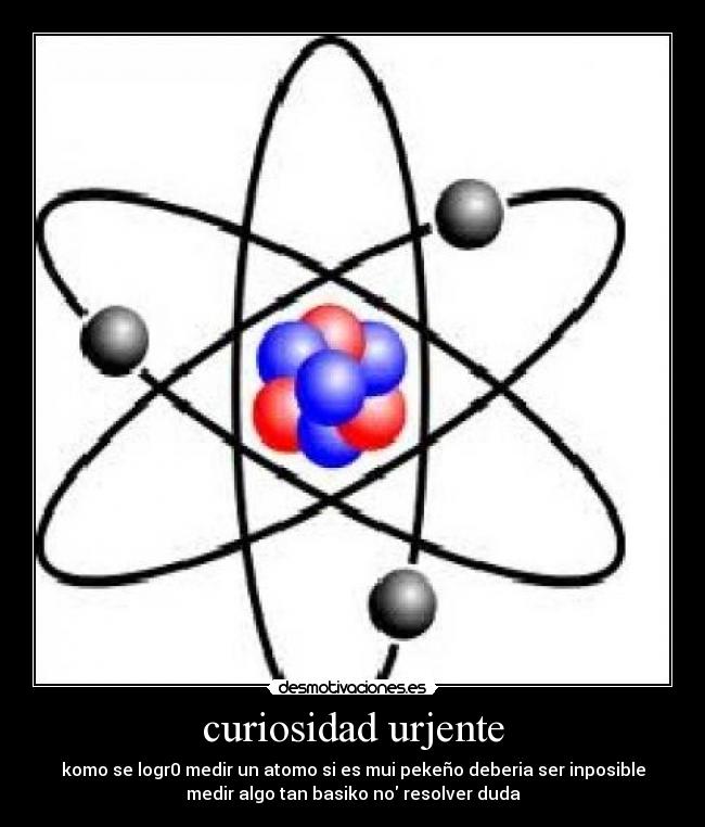 curiosidad urjente - komo se logr0 medir un atomo si es mui pekeño deberia ser inposible
medir algo tan basiko no resolver duda