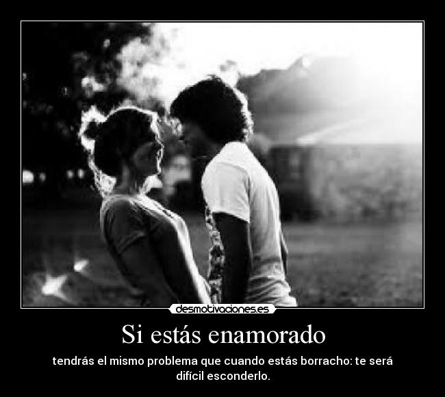 Si estás enamorado - tendrás el mismo problema que cuando estás borracho: te será difícil esconderlo.