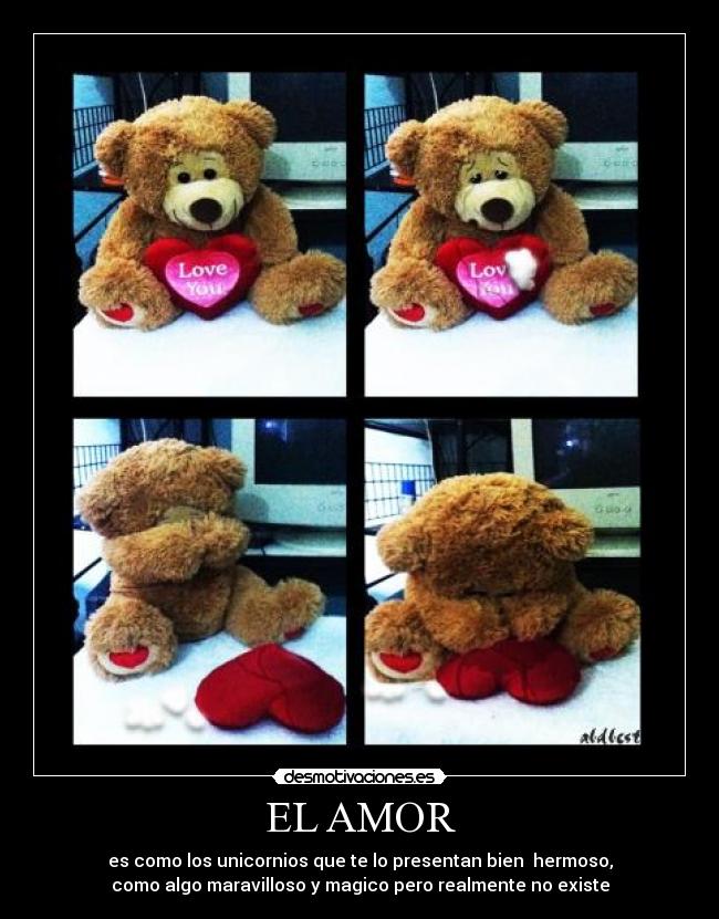 EL AMOR - es como los unicornios que te lo presentan bien  hermoso,
como algo maravilloso y magico pero realmente no existe