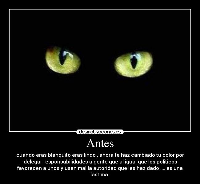 Antes - cuando eras blanquito eras lindo , ahora te haz cambiado tu color por
delegar responsabilidades a gente que al igual que los politicos
favorecen a unos y usan mal la autoridad que les haz dado .... es una
lastima .