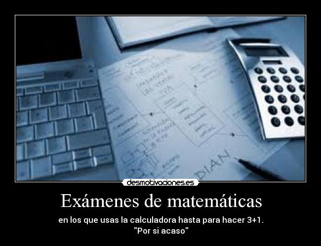 Exámenes de matemáticas - en los que usas la calculadora hasta para hacer 3+1.
Por si acaso