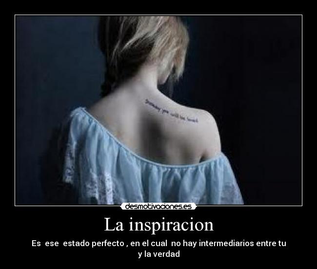 La inspiracion - Es ese estado perfecto , en el cual no hay intermediarios entre tu y la verdad