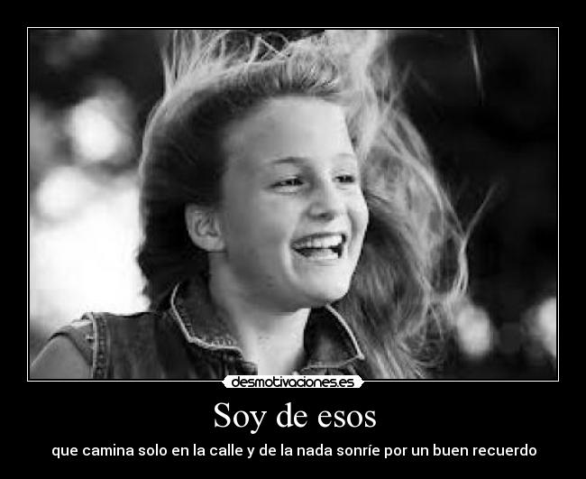 Soy de esos - que camina solo en la calle y de la nada sonríe por un buen recuerdo