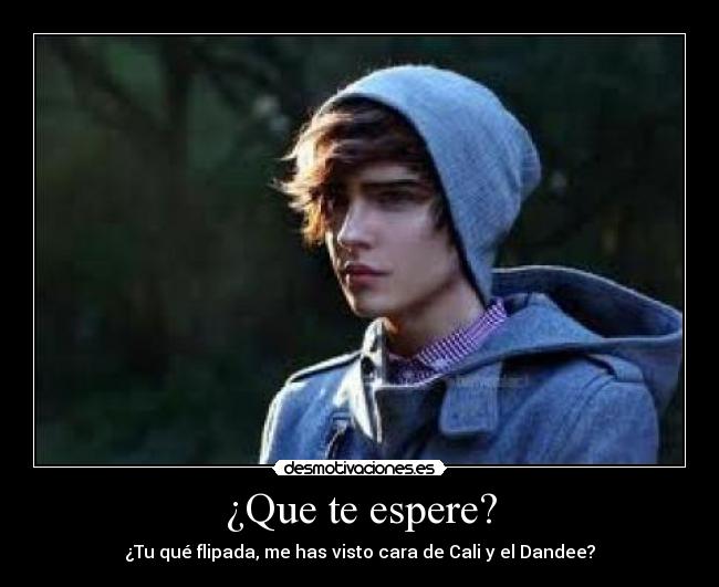 ¿Que te espere? - ¿Tu qué flipada, me has visto cara de Cali y el Dandee?