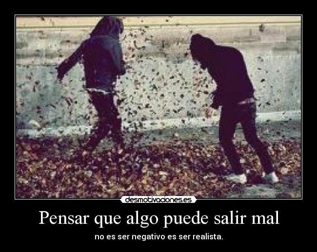 Pensar que algo puede salir mal - no es ser negativo es ser realista.