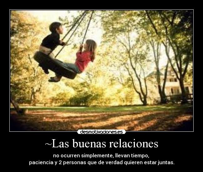 ~Las buenas relaciones - no ocurren simplemente, llevan tiempo, 
paciencia y 2 personas que de verdad quieren estar juntas.