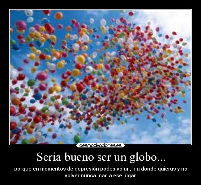 Seria bueno ser un globo... - porque en momentos de depresión podes volar , ir a donde quieras y no
volver nunca mas a ese lugar.