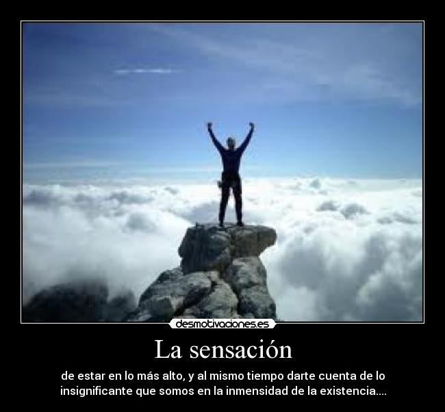 La sensación - de estar en lo más alto, y al mismo tiempo darte cuenta de lo
insignificante que somos en la inmensidad de la existencia....