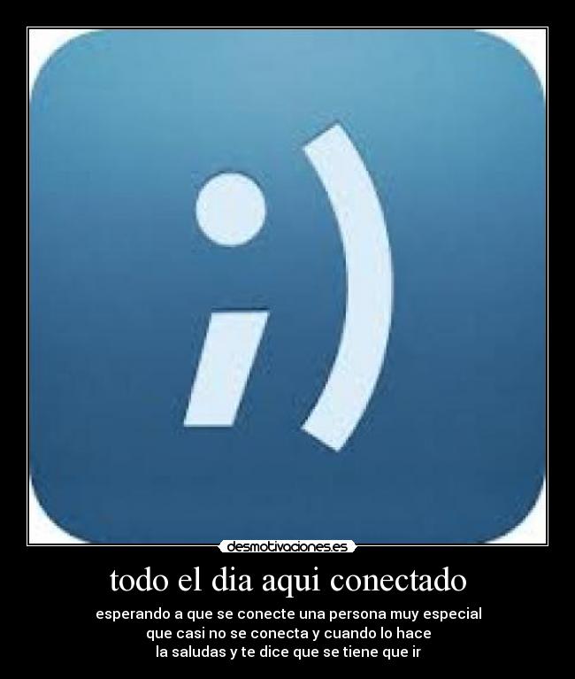 todo el dia aqui conectado - esperando a que se conecte una persona muy especial
que casi no se conecta y cuando lo hace
la saludas y te dice que se tiene que ir