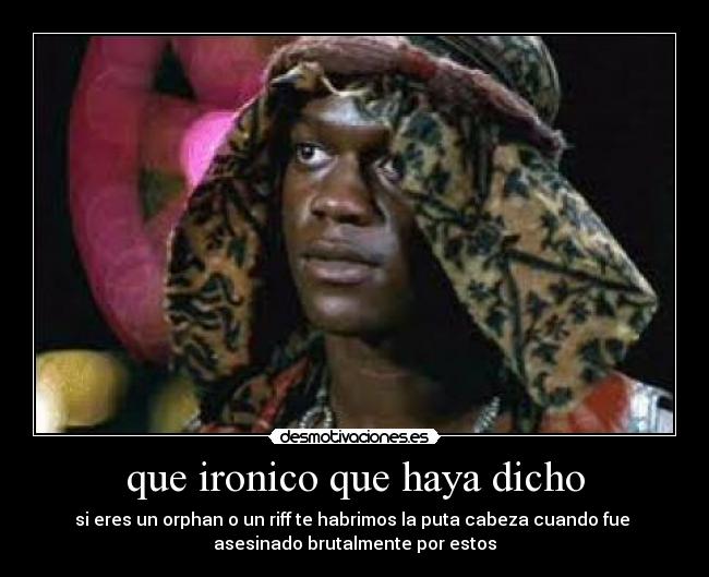 que ironico que haya dicho - si eres un orphan o un riff te habrimos la puta cabeza cuando fue
asesinado brutalmente por estos