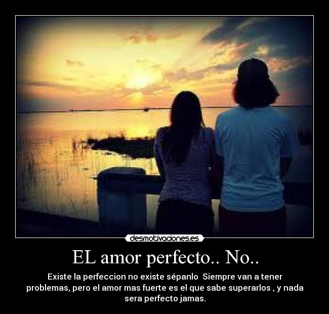 EL amor perfecto.. No.. - Existe la perfeccion no existe sépanlo Siempre van a tener
problemas, pero el amor mas fuerte es el que sabe superarlos , y nada
sera perfecto jamas.