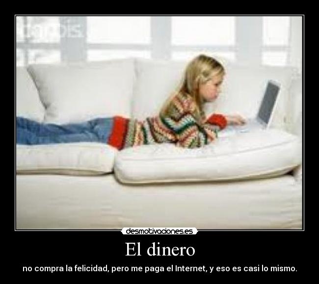 El dinero - no compra la felicidad, pero me paga el Internet, y eso es casi lo mismo.