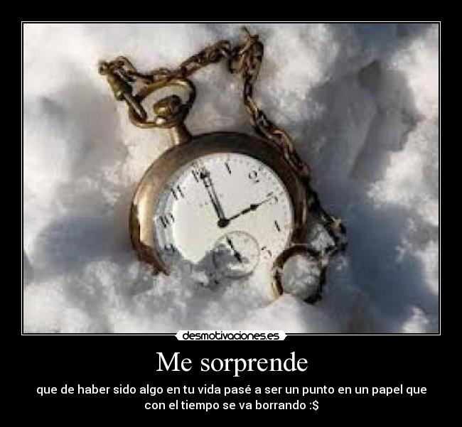 Me sorprende - que de haber sido algo en tu vida pasé a ser un punto en un papel que
con el tiempo se va borrando :$