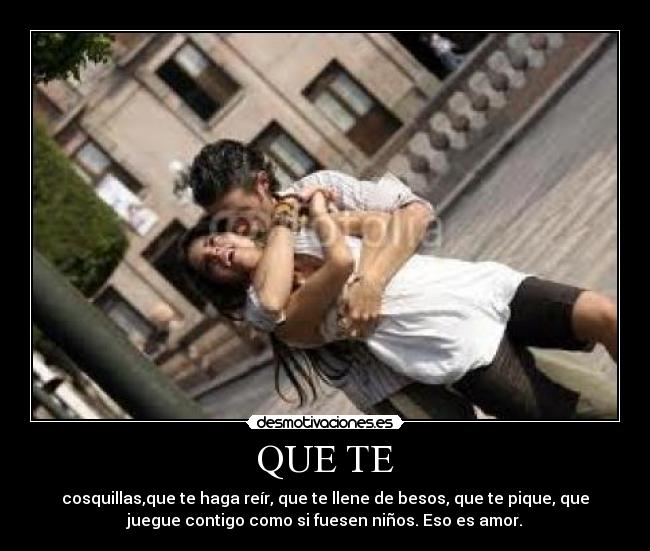 QUE TE - cosquillas,que te haga reír, que te llene de besos, que te pique, que
juegue contigo como si fuesen niños. Eso es amor.