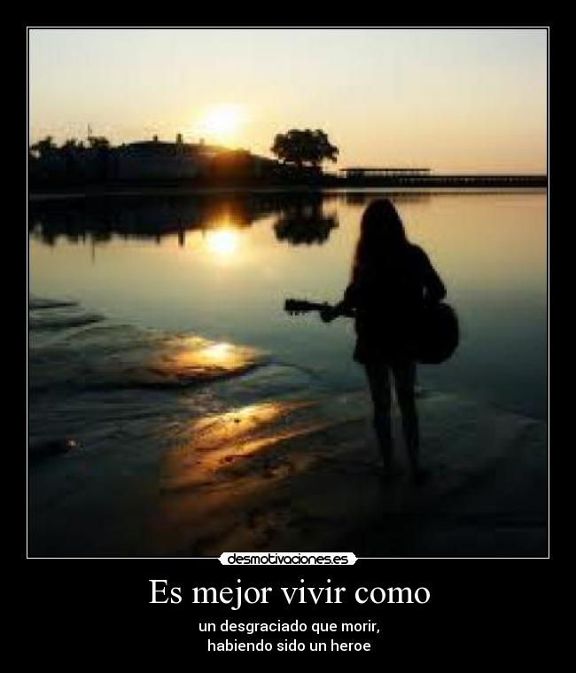Es mejor vivir como - un desgraciado que morir,
habiendo sido un heroe