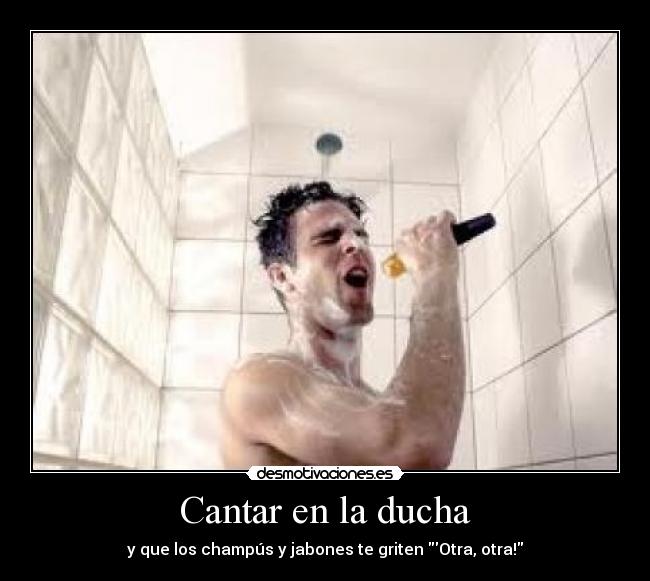 Cantar en la ducha - y que los champús y jabones te griten Otra, otra!