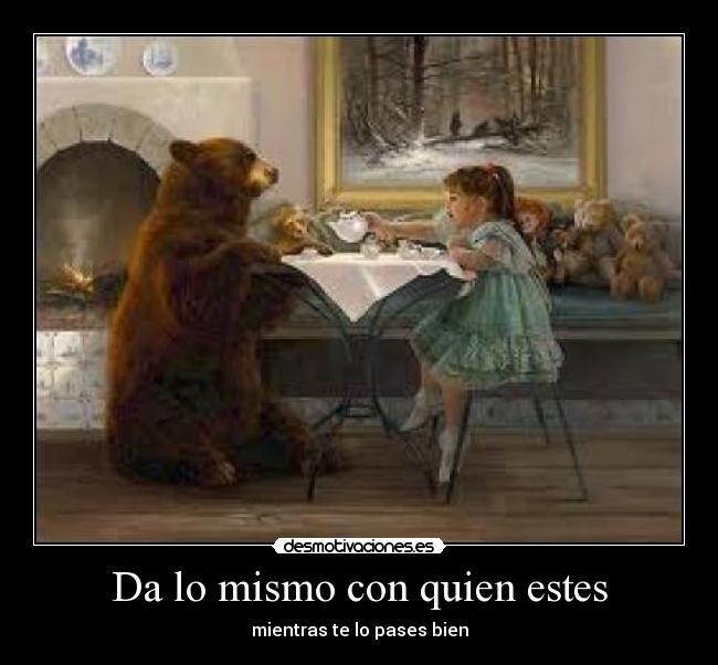 Da lo mismo con quien estes - mientras te lo pases bien