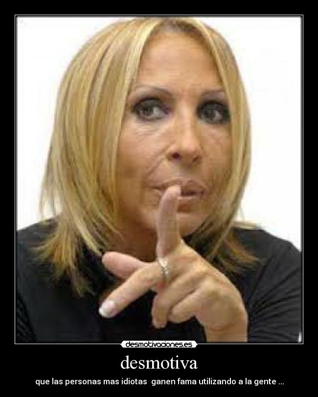 desmotiva - que las personas mas idiotas  ganen fama utilizando a la gente ...
