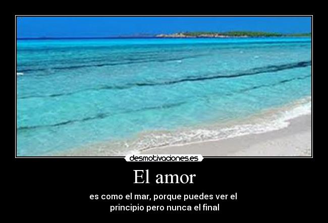 El amor - es como el mar, porque puedes ver el
principio pero nunca el final