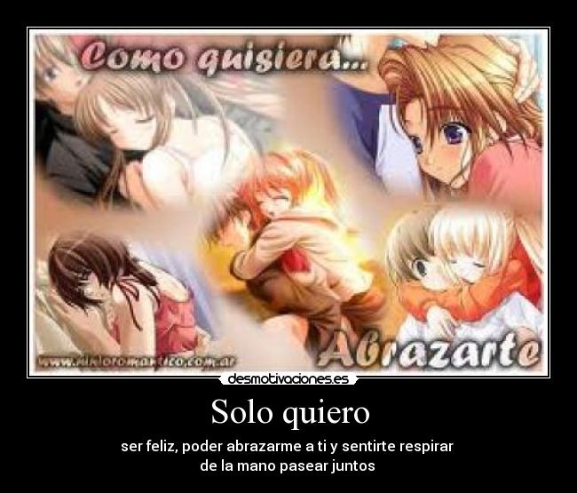 Solo quiero - ser feliz, poder abrazarme a ti y sentirte respirar
de la mano pasear juntos