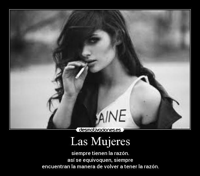 Las Mujeres - siempre tienen la razón.
así se equivoquen, siempre
encuentran la manera de volver a tener la razón.